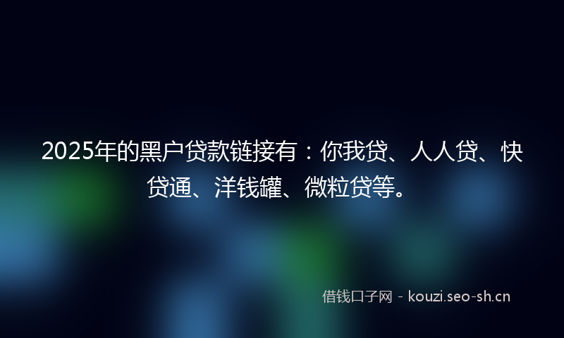 2025年的黑户贷款链接有：你我贷、人人贷、快贷通、洋钱罐、微粒贷等。