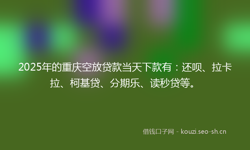 2025年的重庆空放贷款当天下款有：还呗、拉卡拉、柯基贷、分期乐、读秒贷等。