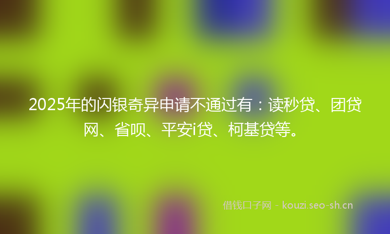 2025年的闪银奇异申请不通过有：读秒贷、团贷网、省呗、平安i贷、柯基贷等。