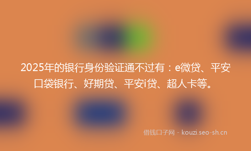 2025年的银行身份验证通不过有：e微贷、平安口袋银行、好期贷、平安i贷、超人卡等。