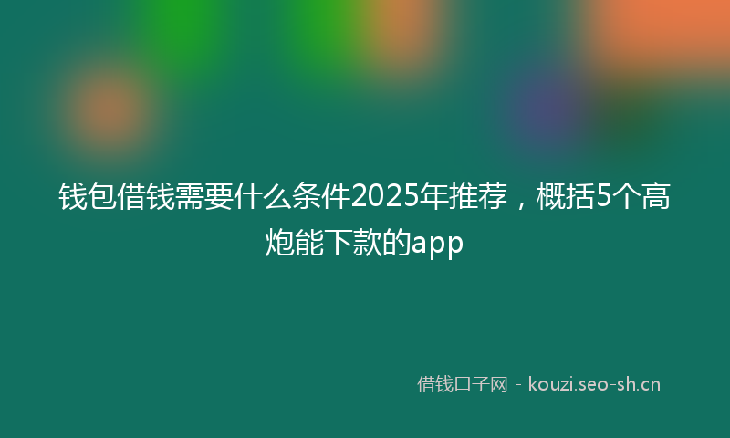 钱包借钱需要什么条件2025年推荐,概括5个高炮能下款的app