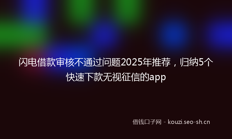 闪电借款审核不通过问题2025年推荐，归纳5个快速下款无视征信的app