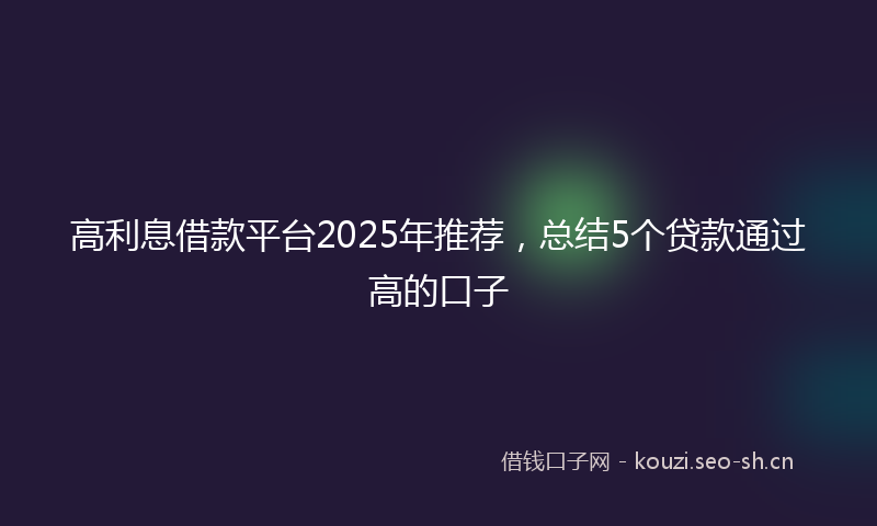 高利息借款平台2025年推荐，总结5个贷款通过高的口子