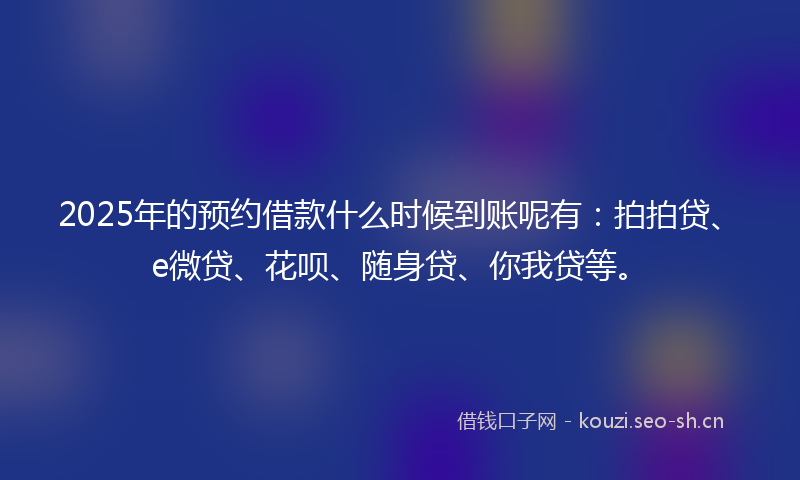 2025年的预约借款什么时候到账呢有：拍拍贷、e微贷、花呗、随身贷、你我贷等。