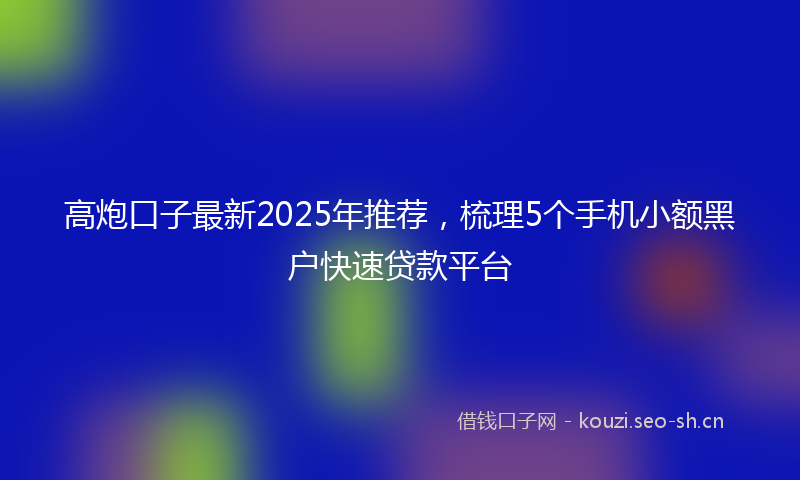 高炮口子最新2025年推荐，梳理5个手机小额黑户快速贷款平台