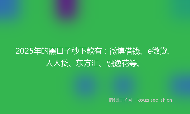 2025年的黑口子秒下款有：微博借钱、e微贷、人人贷、东方汇、融逸花等。