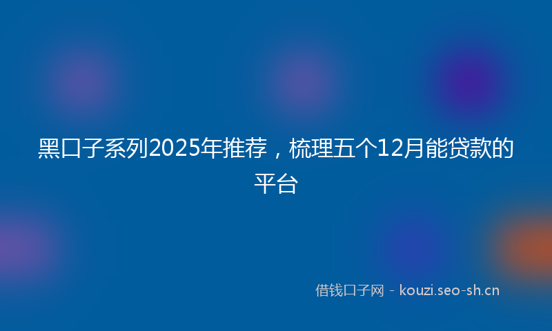 黑口子系列2025年推荐，梳理五个12月能贷款的平台