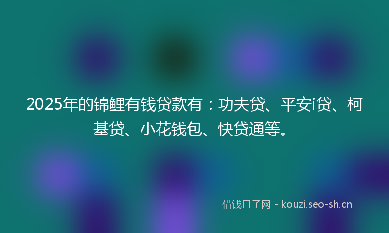 2025年的锦鲤有钱贷款有：功夫贷、平安i贷、柯基贷、小花钱包、快贷通等。