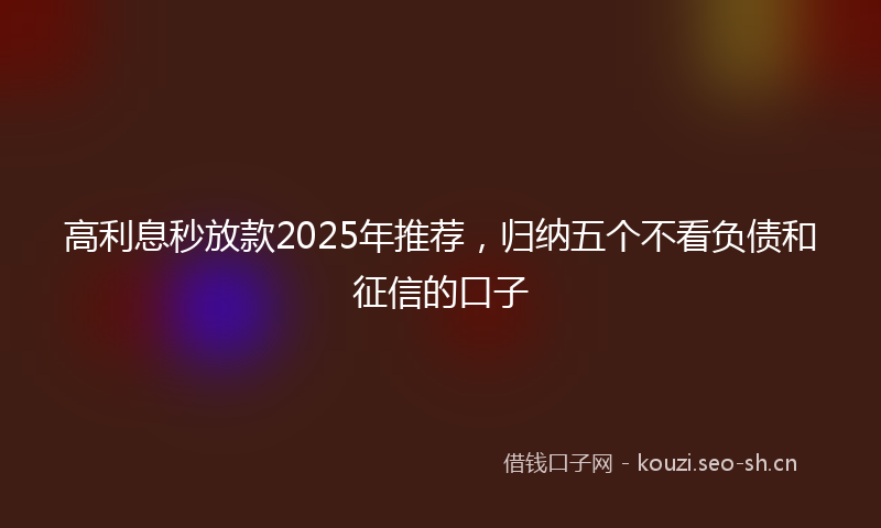 高利息秒放款2025年推荐，归纳五个不看负债和征信的口子