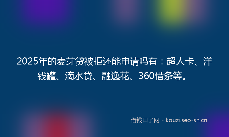 2025年的麦芽贷被拒还能申请吗有：超人卡、洋钱罐、滴水贷、融逸花、360借条等。
