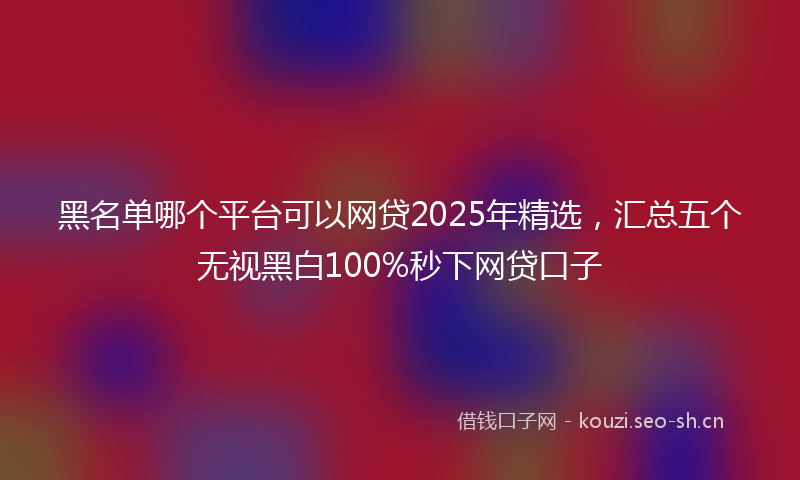 黑名单哪个平台可以网贷2025年精选,汇总五个无视黑白100%秒下网贷口子