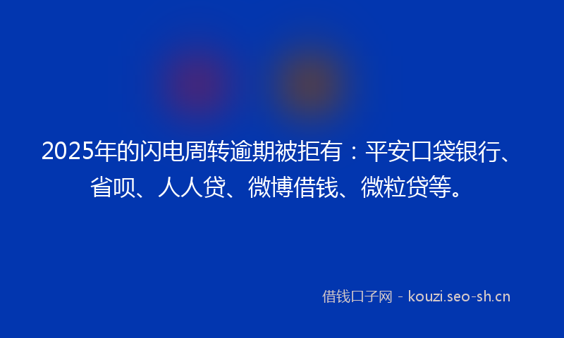 2025年的闪电周转逾期被拒有：平安口袋银行、省呗、人人贷、微博借钱、微粒贷等。