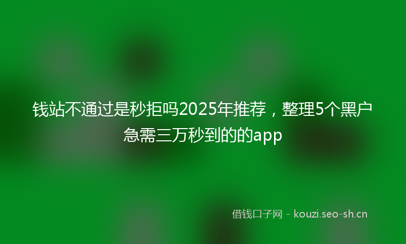 钱站不通过是秒拒吗2025年推荐,整理5个黑户急需三万秒到的的app