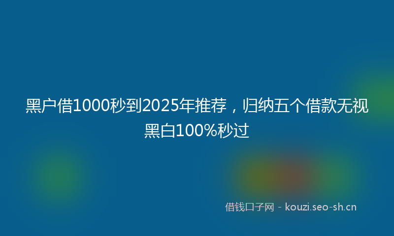 黑户借1000秒到2025年推荐，归纳五个借款无视黑白100%秒过