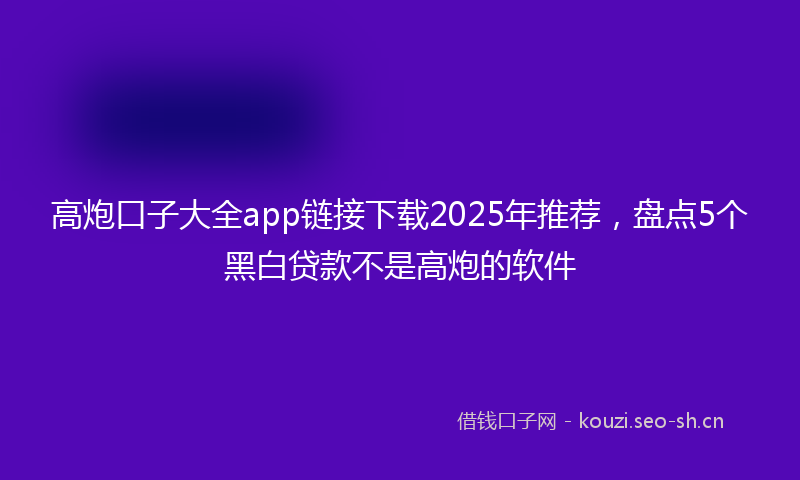 高炮口子大全app链接下载2025年推荐，盘点5个黑白贷款不是高炮的软件