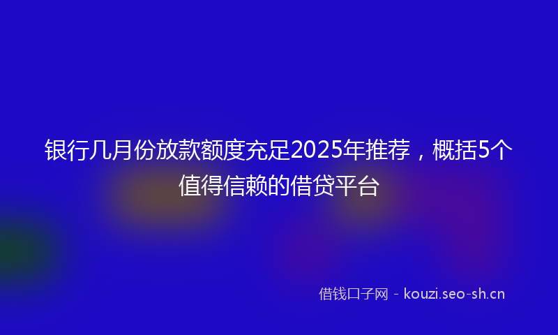 银行几月份放款额度充足2025年推荐，概括5个值得信赖的借贷平台