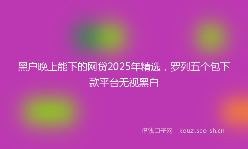 黑户晚上能下的网贷2025年精选，罗列五个包下款平台无视黑白