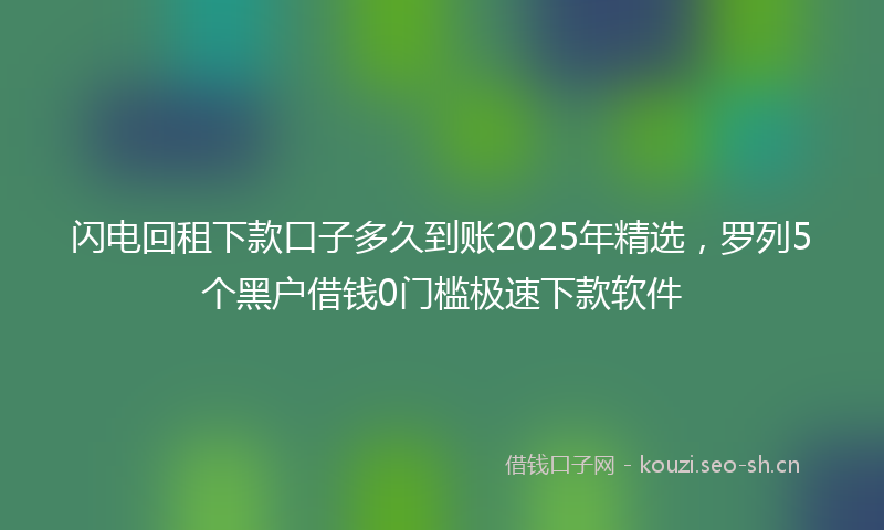 闪电回租下款口子多久到账2025年精选，罗列5个黑户借钱0门槛极速下款软件