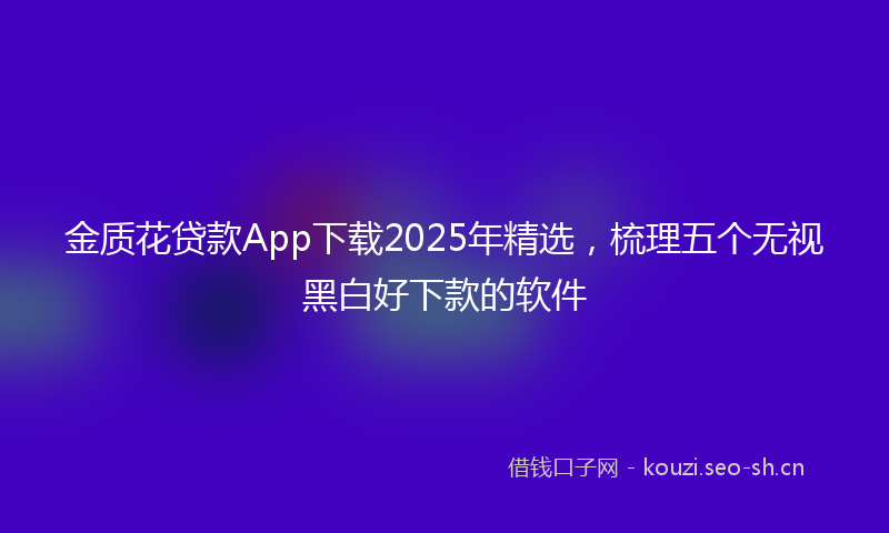 金质花贷款App下载2025年精选，梳理五个无视黑白好下款的软件