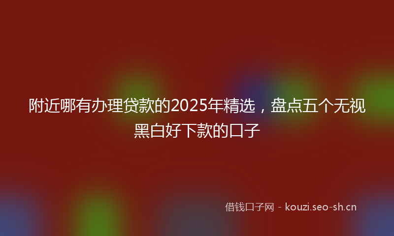 附近哪有办理贷款的2025年精选，盘点五个无视黑白好下款的口子