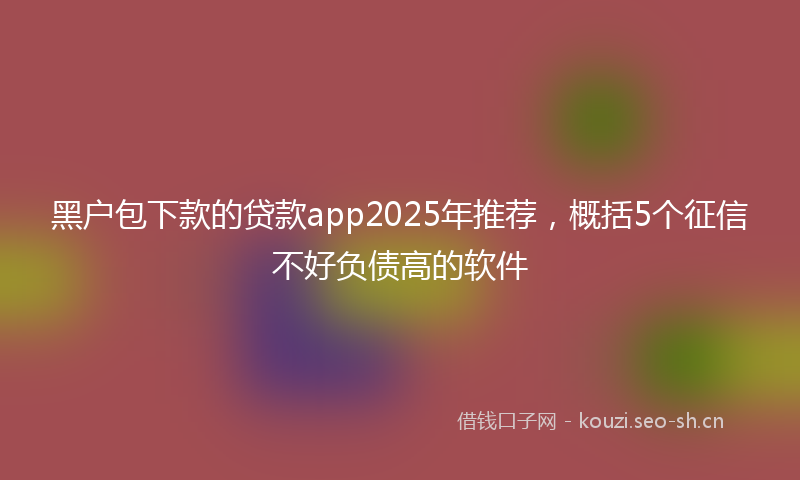 黑户包下款的贷款app2025年推荐,概括5个征信不好负债高的软件