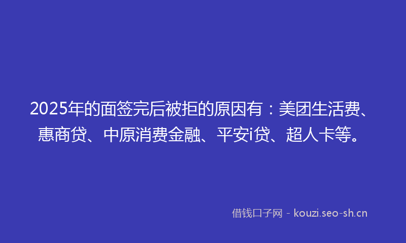 2025年的面签完后被拒的原因有：美团生活费、惠商贷、中原消费金融、平安i贷、超人卡等。