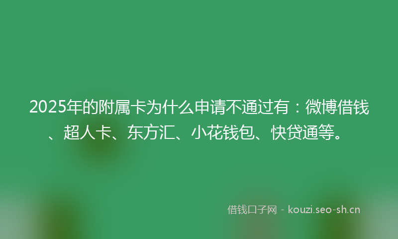 2025年的附属卡为什么申请不通过有：微博借钱、超人卡、东方汇、小花钱包、快贷通等。