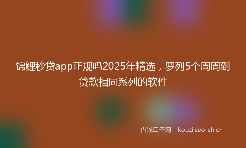 锦鲤秒贷app正规吗2025年精选，罗列5个周周到贷款相同系列的软件