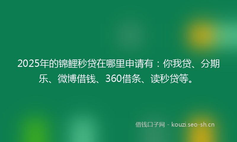 2025年的锦鲤秒贷在哪里申请有：你我贷、分期乐、微博借钱、360借条、读秒贷等。