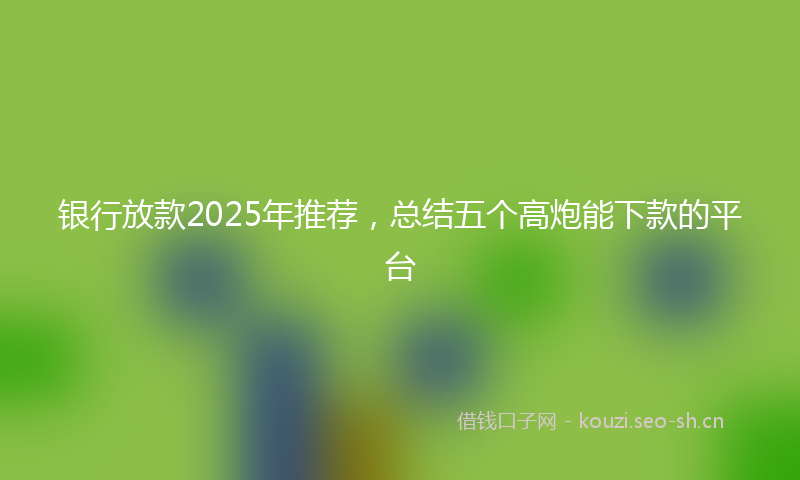 银行放款2025年推荐，总结五个高炮能下款的平台