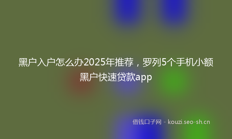 黑户入户怎么办2025年推荐，罗列5个手机小额黑户快速贷款app