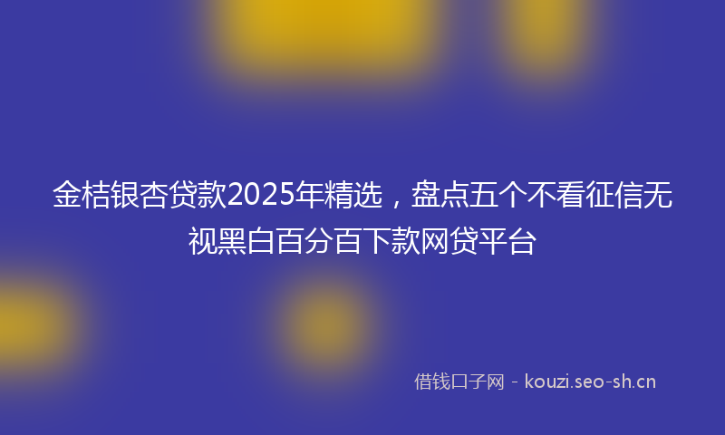 金桔银杏贷款2025年精选，盘点五个不看征信无视黑白百分百下款网贷平台