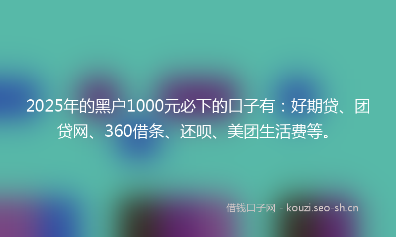 2025年的黑户1000元必下的口子有：好期贷、团贷网、360借条、还呗、美团生活费等。