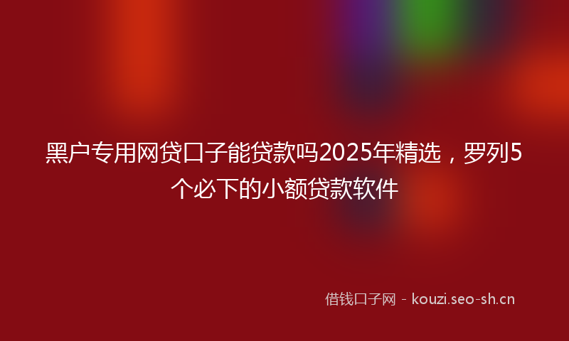 黑户专用网贷口子能贷款吗2025年精选，罗列5个必下的小额贷款软件