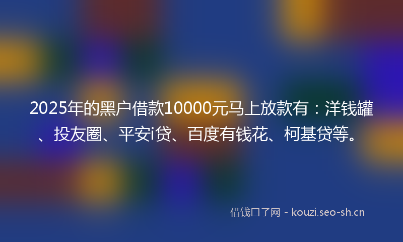 2025年的黑户借款10000元马上放款有:洋钱罐、投友圈、平安i贷、百度有钱花、柯基贷等。