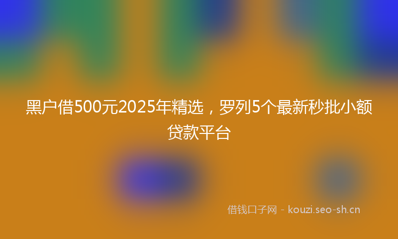 黑户借500元2025年精选，罗列5个最新秒批小额贷款平台
