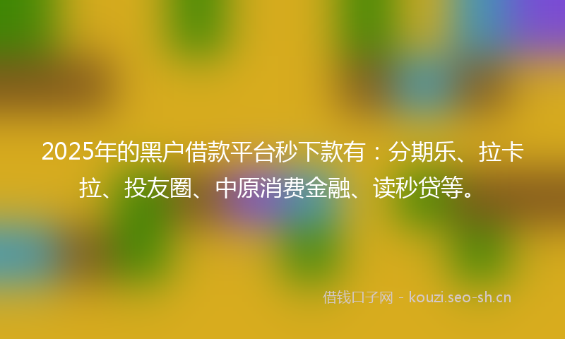 2025年的黑户借款平台秒下款有：分期乐、拉卡拉、投友圈、中原消费金融、读秒贷等。