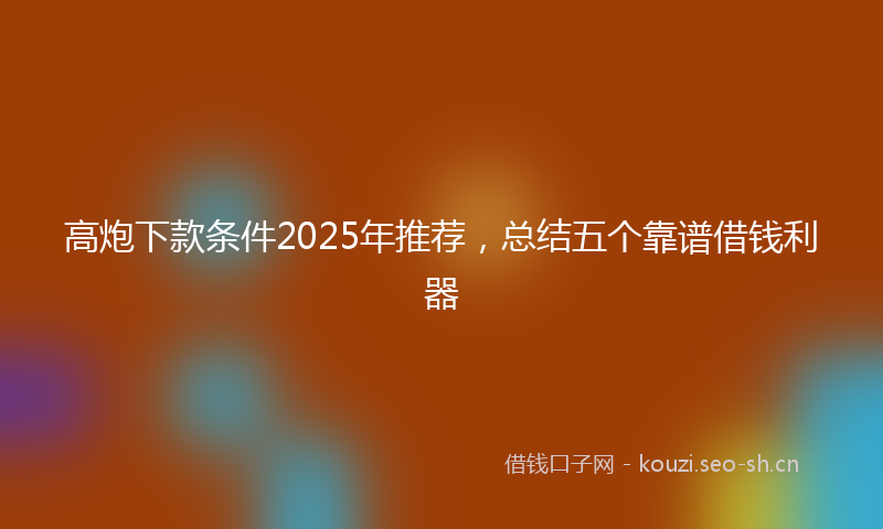高炮下款条件2025年推荐，总结五个靠谱借钱利器