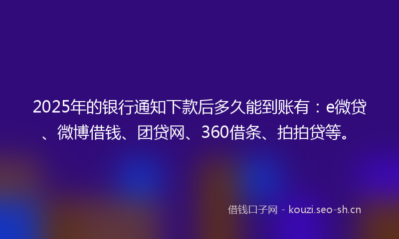 2025年的银行通知下款后多久能到账有：e微贷、微博借钱、团贷网、360借条、拍拍贷等。