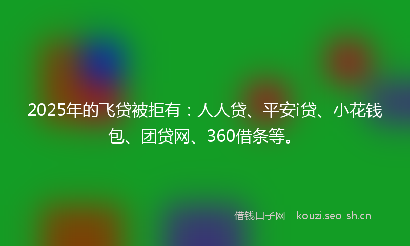 2025年的飞贷被拒有:人人贷、平安i贷、小花钱包、团贷网、360借条等。