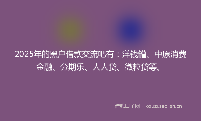 2025年的黑户借款交流吧有：洋钱罐、中原消费金融、分期乐、人人贷、微粒贷等。