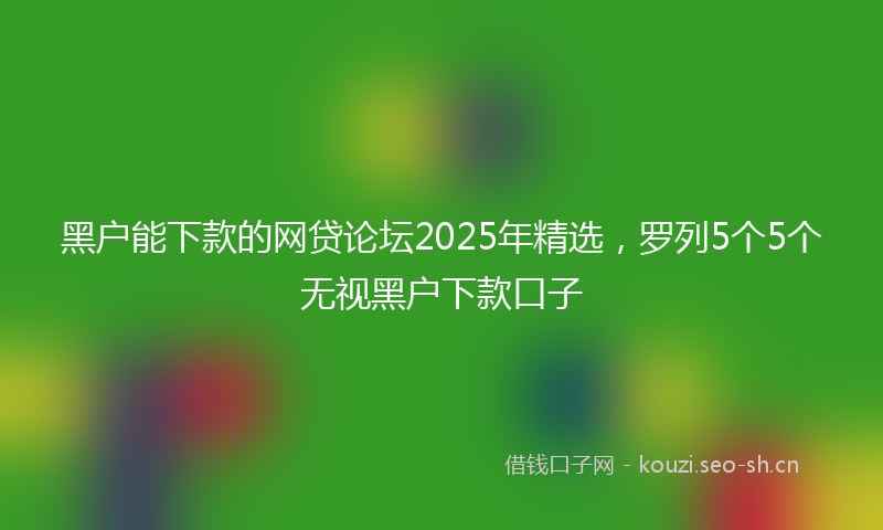黑户能下款的网贷论坛2025年精选，罗列5个5个无视黑户下款口子