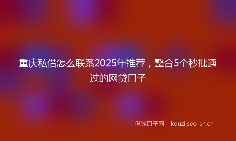 重庆私借怎么联系2025年推荐，整合5个秒批通过的网贷口子