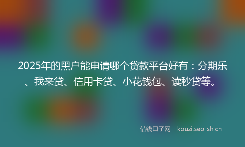 2025年的黑户能申请哪个贷款平台好有：分期乐、我来贷、信用卡贷、小花钱包、读秒贷等。