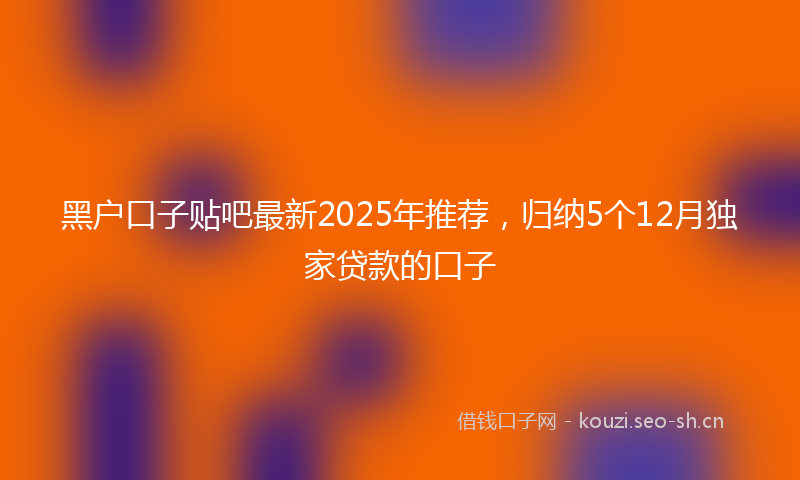 黑户口子贴吧最新2025年推荐，归纳5个12月独家贷款的口子