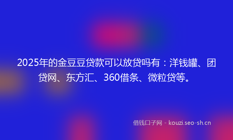 2025年的金豆豆贷款可以放贷吗有：洋钱罐、团贷网、东方汇、360借条、微粒贷等。