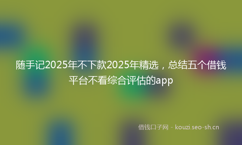 随手记2025年不下款2025年精选，总结五个借钱平台不看综合评估的app