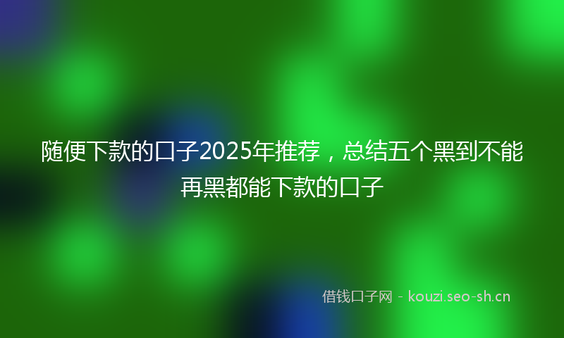 随便下款的口子2025年推荐，总结五个黑到不能再黑都能下款的口子