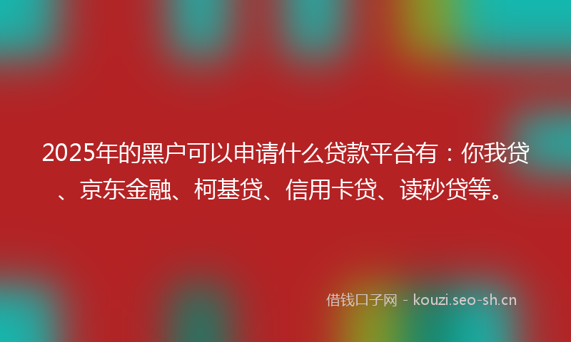 2025年的黑户可以申请什么贷款平台有：你我贷、京东金融、柯基贷、信用卡贷、读秒贷等。