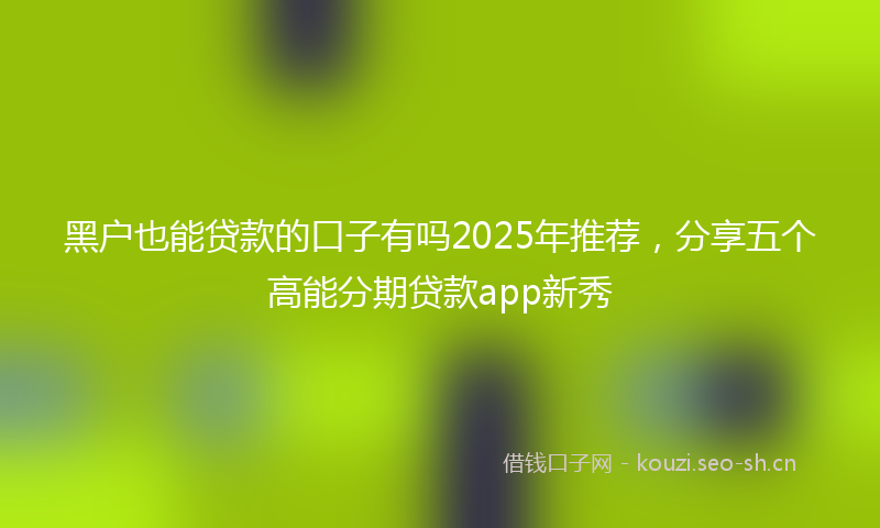 黑户也能贷款的口子有吗2025年推荐，分享五个高能分期贷款app新秀